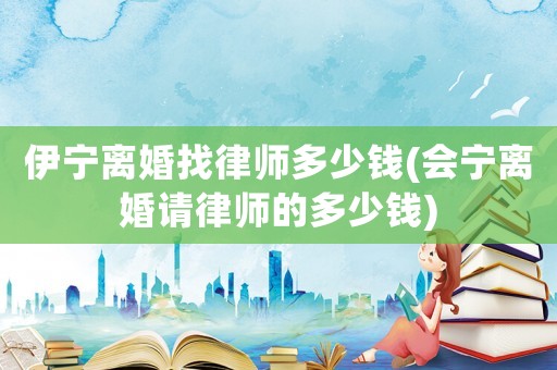 伊寧離婚找律師多少錢(會寧離婚請律師的多少錢)