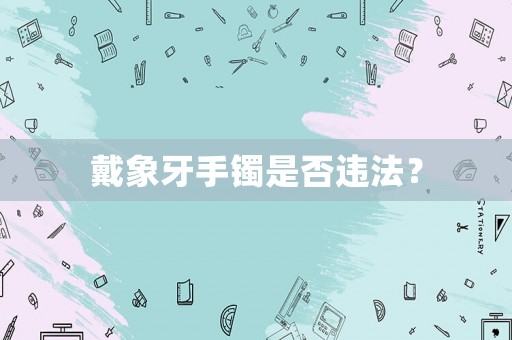 戴象牙手鐲是否違法？