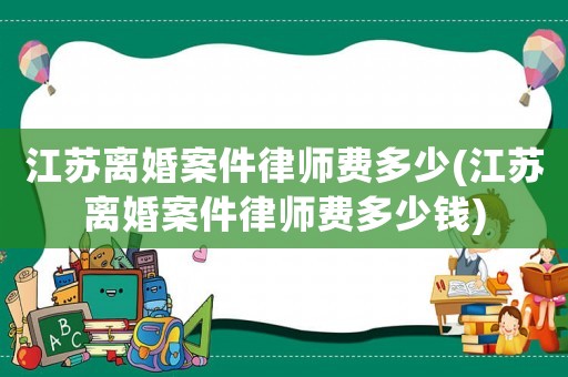 江蘇離婚案件律師費多少(江蘇離婚案件律師費多少錢)