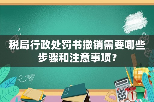 稅局行政處罰書撤銷需要哪些步驟和注意事項？
