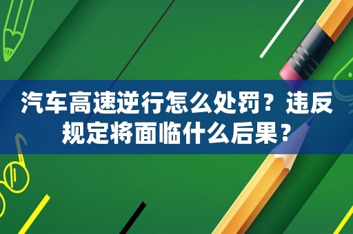 汽車(chē)高速逆行怎么處罰？違反規(guī)定將面臨什么后果？