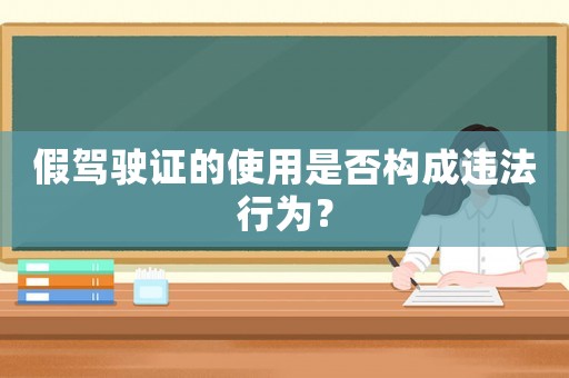 假駕駛證的使用是否構成違法行為？