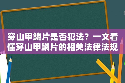 穿山甲鱗片是否犯法？一文看懂穿山甲鱗片的相關法律法規