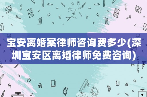 寶安離婚案律師咨詢費多少(深圳寶安區離婚律師免費咨詢)