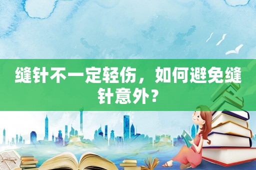 縫針不一定輕傷，如何避免縫針意外？