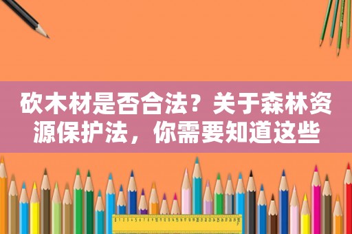 砍木材是否合法？關(guān)于森林資源保護法，你需要知道這些