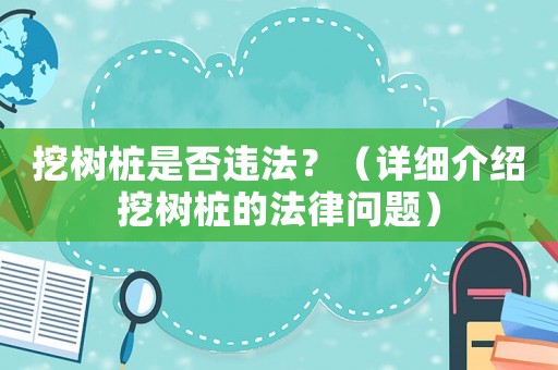 挖樹樁是否違法？（詳細介紹挖樹樁的法律問題）