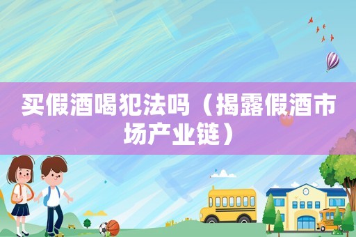 買假酒喝犯法嗎（揭露假酒市場產業鏈）