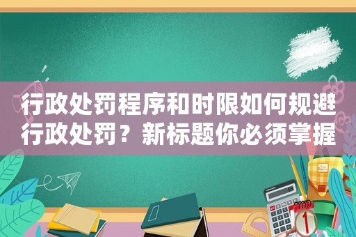 行政處罰程序和時(shí)限如何規(guī)避行政處罰？新標(biāo)題你必須掌握的規(guī)避行政處罰方法