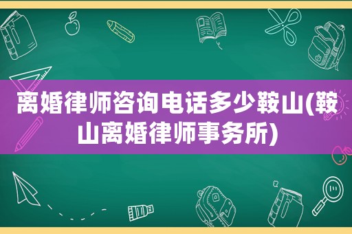 離婚律師咨詢電話多少鞍山(鞍山離婚律師事務所)