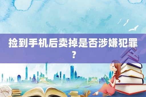 撿到手機后賣掉是否涉嫌犯罪？