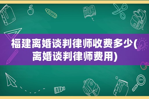 福建離婚談判律師收費(fèi)多少(離婚談判律師費(fèi)用)