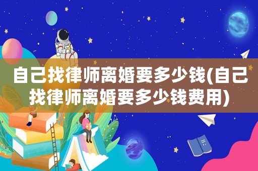 自己找律師離婚要多少錢(自己找律師離婚要多少錢費(fèi)用)