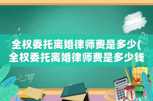 全權委托離婚律師費是多少(全權委托離婚律師費是多少錢)