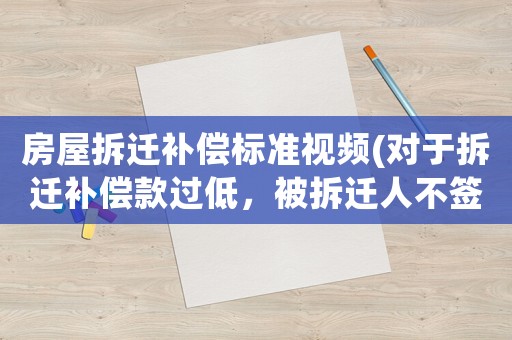 房屋拆遷補償標準視頻(對于拆遷補償款過低，被拆遷人不簽字就要強拆，該怎么辦？)