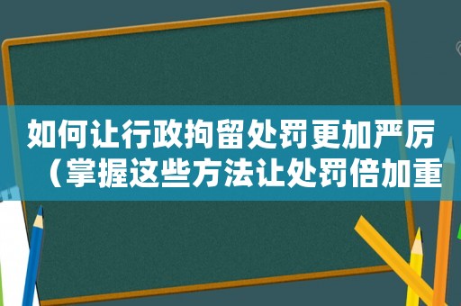 如何讓行政拘留處罰更加嚴厲（掌握這些方法讓處罰倍加重）