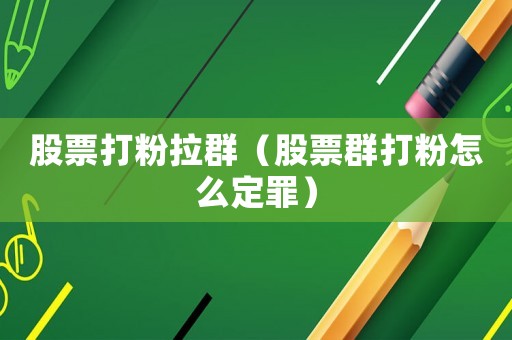 股票打粉拉群（股票群打粉怎么定罪）