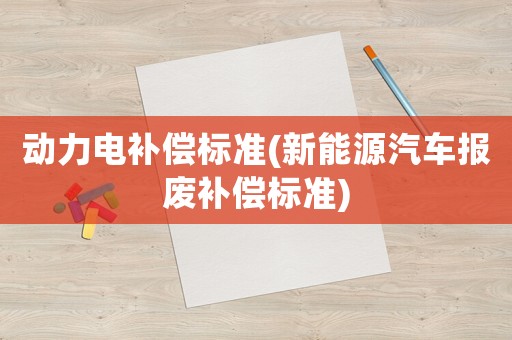 動力電補償標準(新能源汽車報廢補償標準)