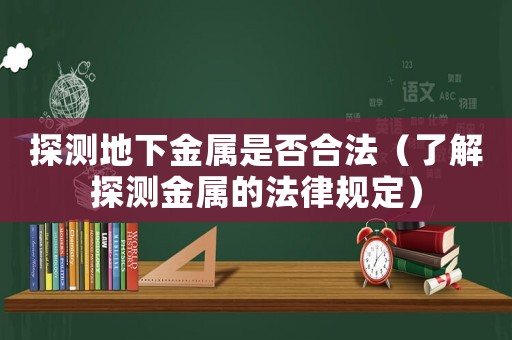 探測(cè)地下金屬是否合法（了解探測(cè)金屬的法律規(guī)定）