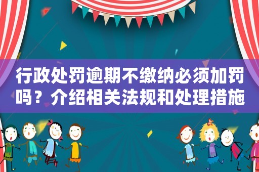 行政處罰逾期不繳納必須加罰嗎？介紹相關法規和處理措施