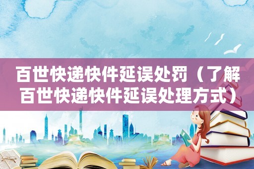 百世快遞快件延誤處罰（了解百世快遞快件延誤處理方式）