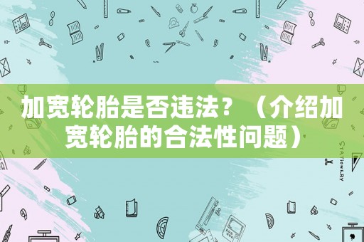 加寬輪胎是否違法？（介紹加寬輪胎的合法性問題）