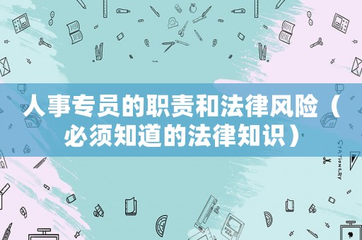 人事專員的職責(zé)和法律風(fēng)險(xiǎn)（必須知道的法律知識）