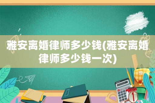 雅安離婚律師多少錢(雅安離婚律師多少錢一次)