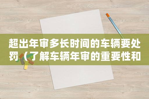 超出年審多長時間的車輛要處罰（了解車輛年審的重要性和處罰標準）