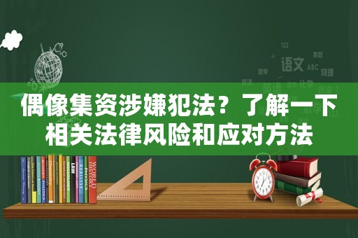 偶像集資涉嫌犯法？了解一下相關法律風險和應對方法