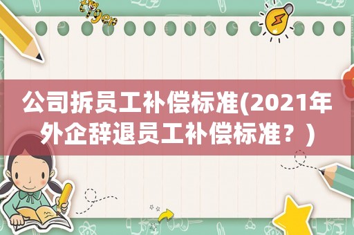公司拆員工補償標準(2021年外企辭退員工補償標準？)