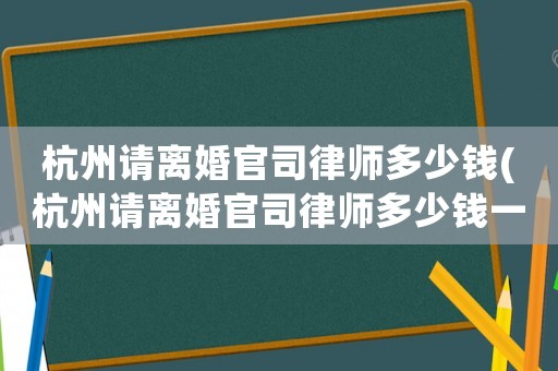 杭州請離婚官司律師多少錢(杭州請離婚官司律師多少錢一次)