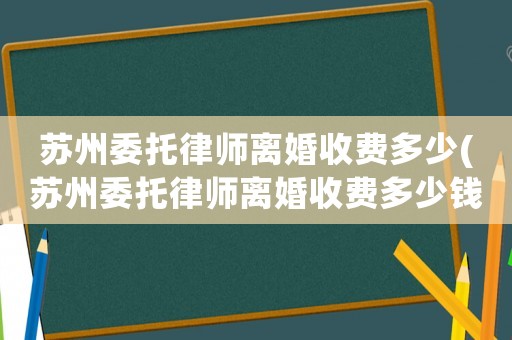 蘇州委托律師離婚收費多少(蘇州委托律師離婚收費多少錢)
