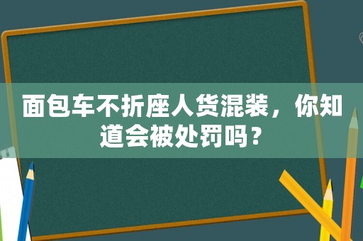 面包車不折座人貨混裝，你知道會被處罰嗎？