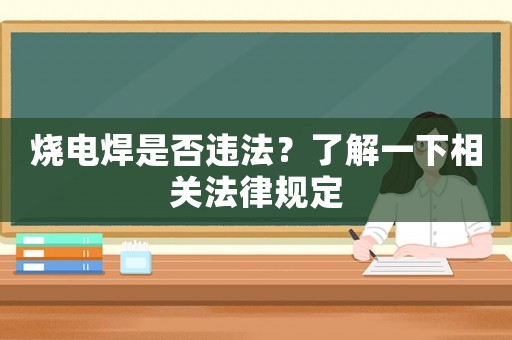 燒電焊是否違法？了解一下相關法律規定