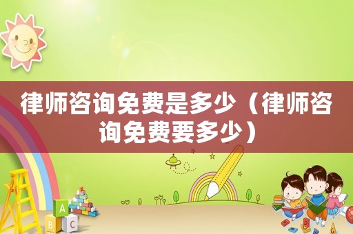 律師咨詢免費是多少（律師咨詢免費要多少）