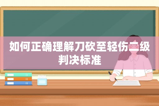 如何正確理解刀砍至輕傷二級判決標準