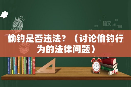 偷釣是否違法？（討論偷釣行為的法律問(wèn)題）