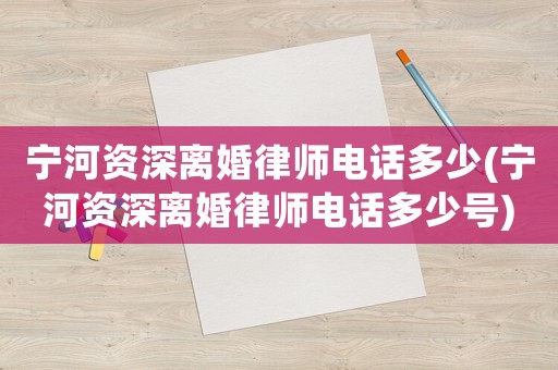 寧河資深離婚律師電話多少(寧河資深離婚律師電話多少號)