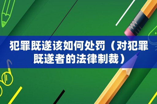 犯罪既遂該如何處罰（對犯罪既遂者的法律制裁）