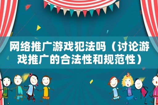 網絡推廣游戲犯法嗎（討論游戲推廣的合法性和規范性）