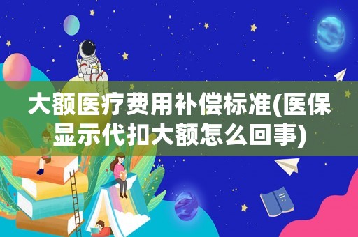 大額醫療費用補償標準(醫保顯示代扣大額怎么回事)