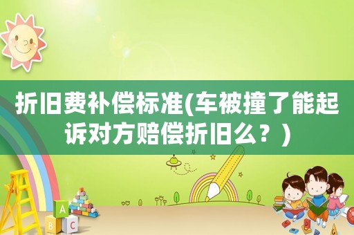 折舊費補償標準(車被撞了能起訴對方賠償折舊么？)
