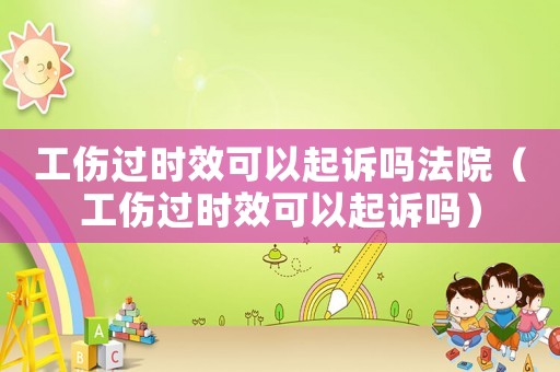 工傷過時效可以起訴嗎法院（工傷過時效可以起訴嗎）