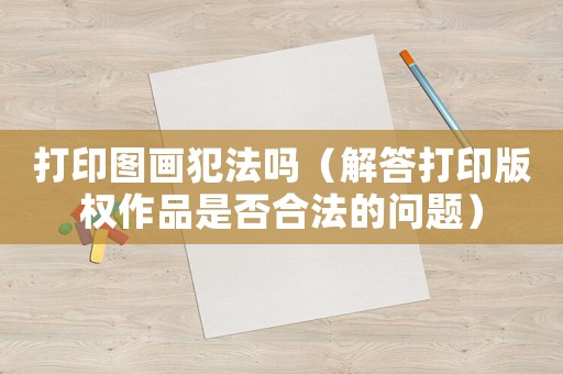 打印圖畫犯法嗎（解答打印版權(quán)作品是否合法的問題）