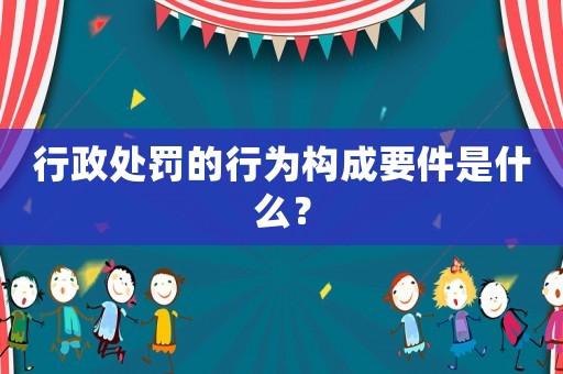 行政處罰的行為構成要件是什么？