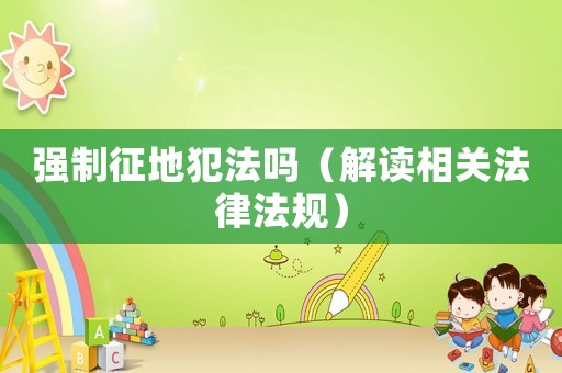 強制征地犯法嗎（解讀相關法律法規）