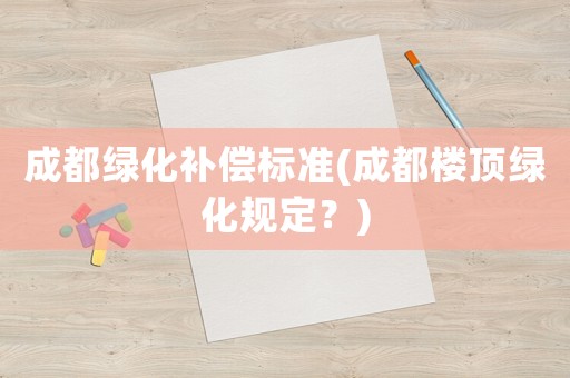 成都綠化補償標準(成都樓頂綠化規定？)