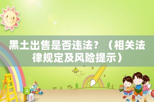 黑土出售是否違法？（相關法律規定及風險提示）