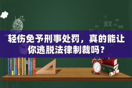 輕傷免予刑事處罰，真的能讓你逃脫法律制裁嗎？